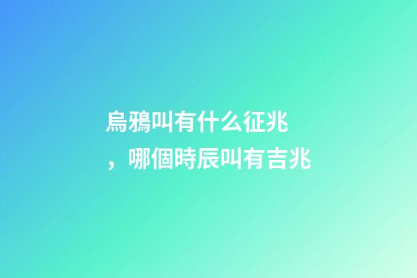 烏鴉叫有什么征兆，哪個時辰叫有吉兆